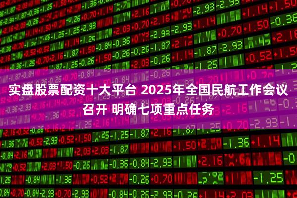 实盘股票配资十大平台 2025年全国民航工作会议召开 明确七项重点任务
