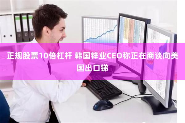 正规股票10倍杠杆 韩国锌业CEO称正在商谈向美国出口锑