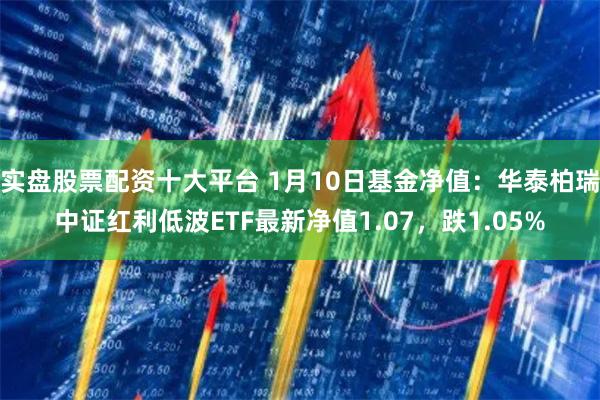 实盘股票配资十大平台 1月10日基金净值：华泰柏瑞中证红利低波ETF最新净值1.07，跌1.05%