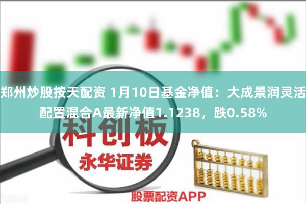 郑州炒股按天配资 1月10日基金净值：大成景润灵活配置混合A最新净值1.1238，跌0.58%