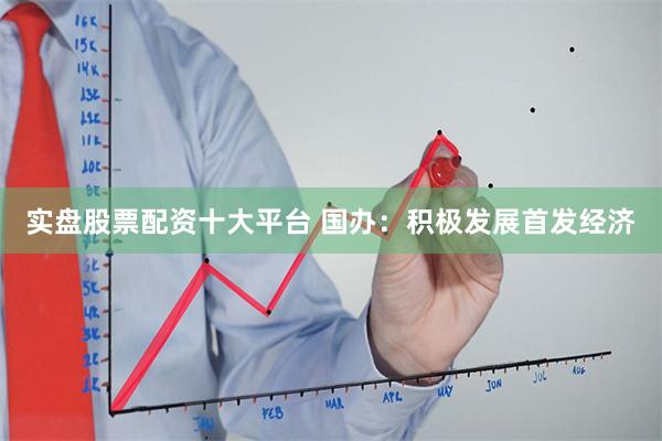 实盘股票配资十大平台 国办：积极发展首发经济