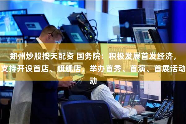 郑州炒股按天配资 国务院：积极发展首发经济，支持开设首店、旗舰店，举办首秀、首演、首展活动