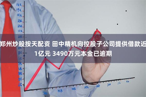 郑州炒股按天配资 田中精机向控股子公司提供借款近1亿元 3490万元本金已逾期