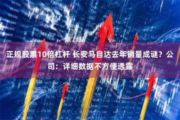 正规股票10倍杠杆 长安马自达去年销量成谜？公司：详细数据不方便透露