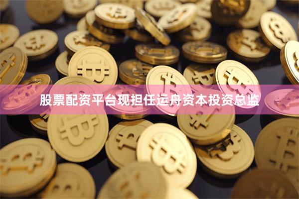 股票配资平台现担任运舟资本投资总监