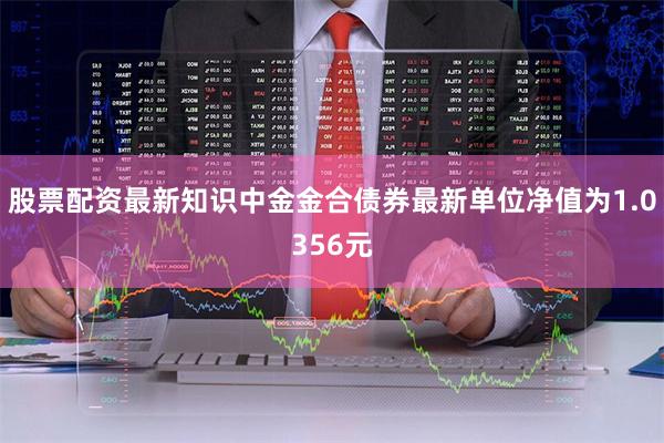 股票配资最新知识中金金合债券最新单位净值为1.0356元