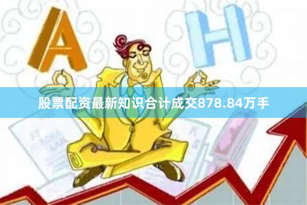 股票配资最新知识合计成交878.84万手