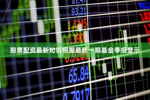 股票配资最新知识根据最新一期基金季报显示