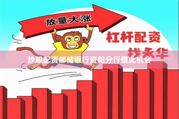炒股配资邮储银行资阳分行借此机会
