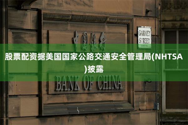 股票配资据美国国家公路交通安全管理局(NHTSA)披露