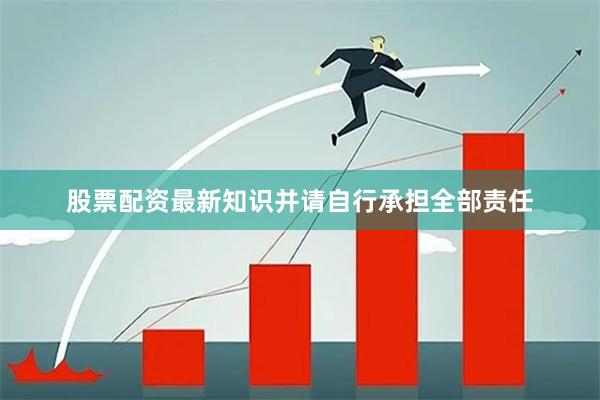 股票配资最新知识并请自行承担全部责任