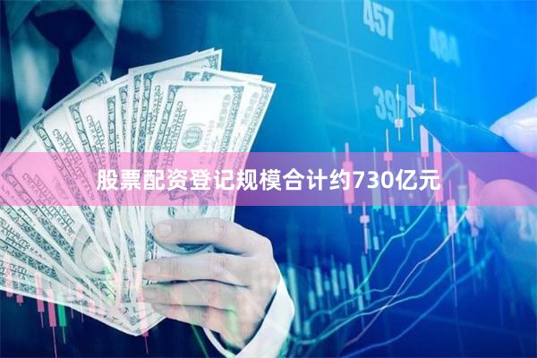 股票配资登记规模合计约730亿元