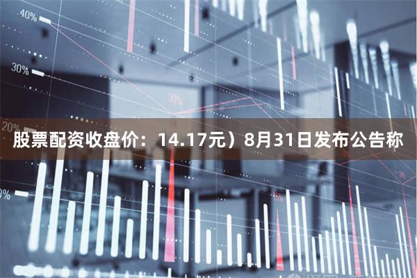 股票配资收盘价：14.17元）8月31日发布公告称