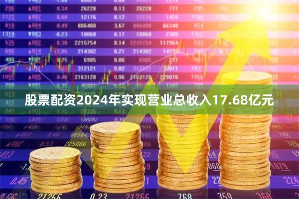 股票配资2024年实现营业总收入17.68亿元