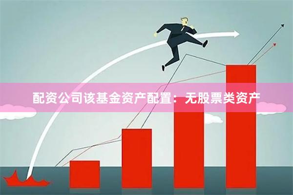 配资公司该基金资产配置：无股票类资产