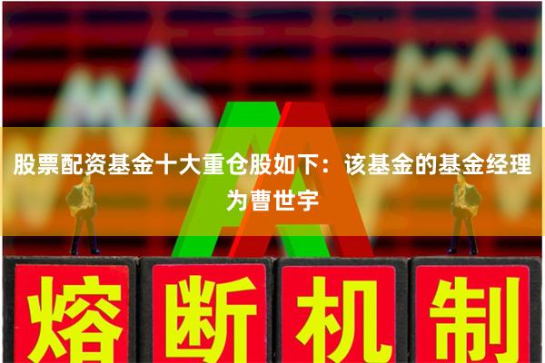 股票配资基金十大重仓股如下：该基金的基金经理为曹世宇