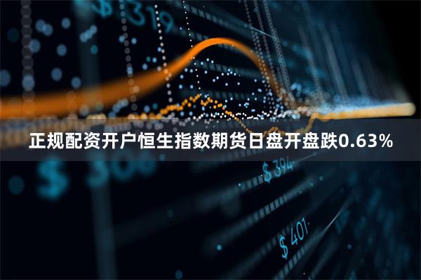 正规配资开户恒生指数期货日盘开盘跌0.63%