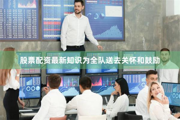 股票配资最新知识为全队送去关怀和鼓励