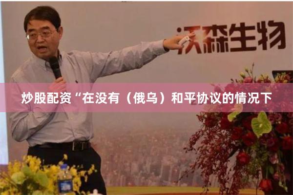炒股配资“在没有（俄乌）和平协议的情况下