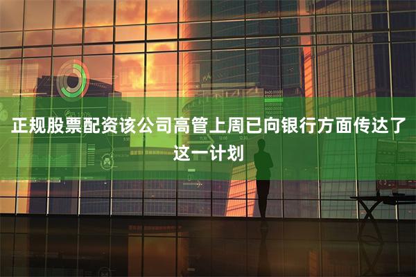 正规股票配资该公司高管上周已向银行方面传达了这一计划