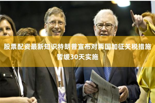 股票配资最新知识特朗普宣布对两国加征关税措施暂缓30天实施