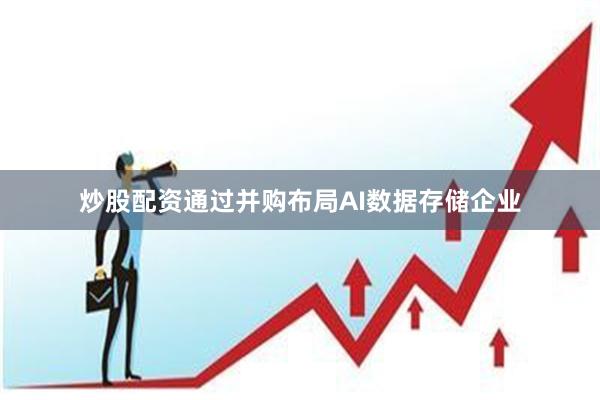 炒股配资通过并购布局AI数据存储企业