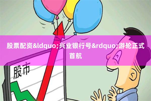 股票配资“兴业银行号”游轮正式首航