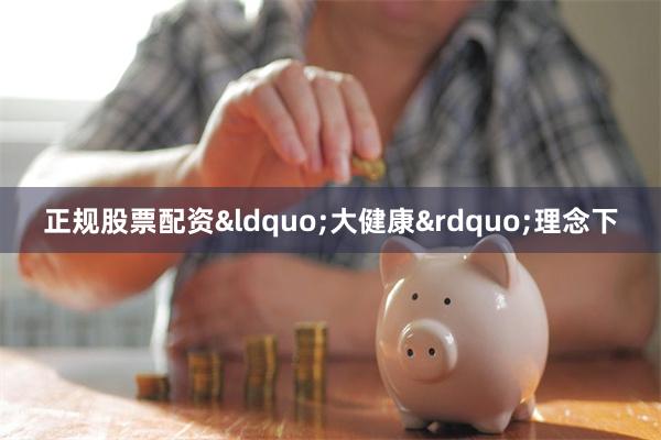 正规股票配资“大健康”理念下