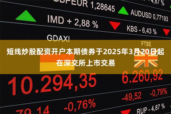短线炒股配资开户本期债券于2025年3月20日起在深交所上市交易