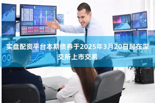 实盘配资平台本期债券于2025年3月20日起在深交所上市交易
