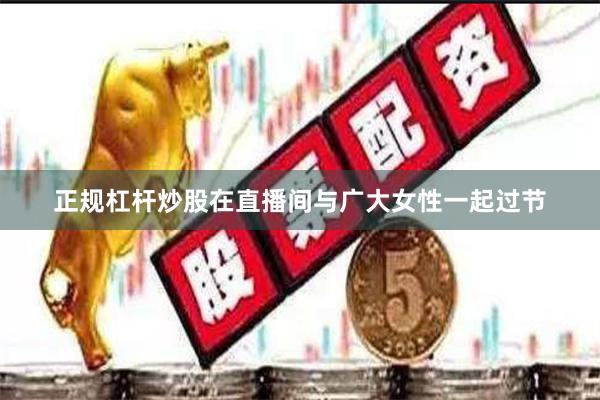 正规杠杆炒股在直播间与广大女性一起过节