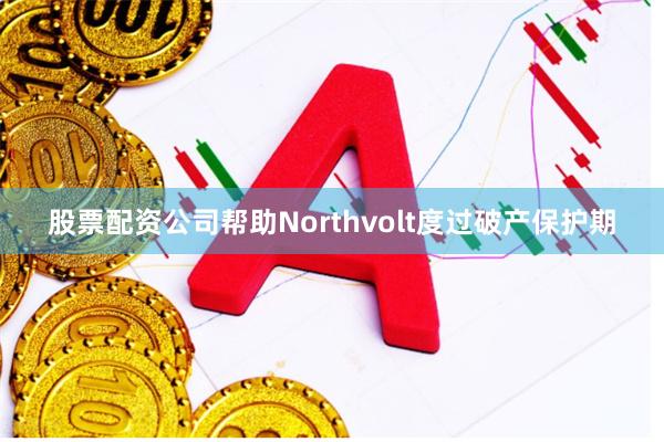 股票配资公司帮助Northvolt度过破产保护期