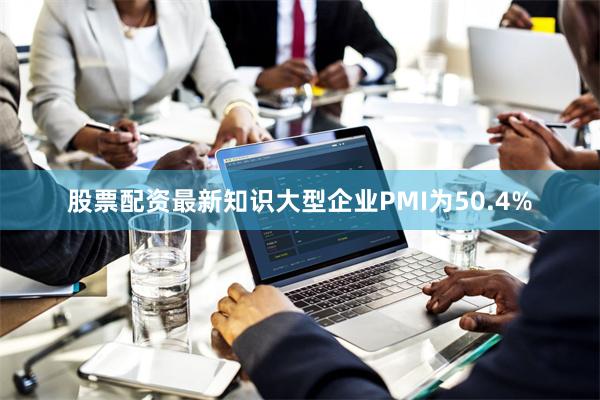 股票配资最新知识大型企业PMI为50.4%