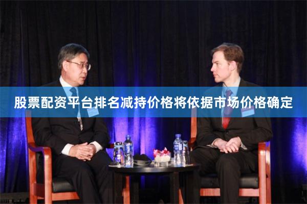 股票配资平台排名减持价格将依据市场价格确定