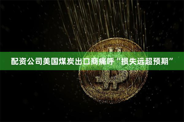 配资公司美国煤炭出口商痛呼“损失远超预期”