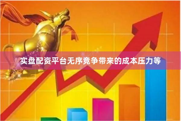 实盘配资平台无序竞争带来的成本压力等