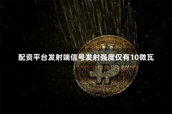 配资平台发射端信号发射强度仅有10微瓦