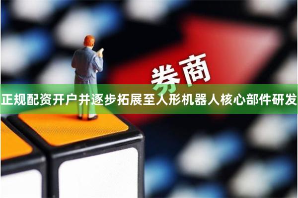 正规配资开户并逐步拓展至人形机器人核心部件研发