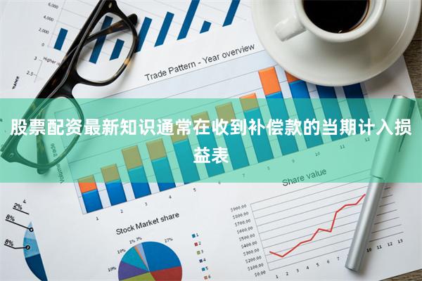 股票配资最新知识通常在收到补偿款的当期计入损益表