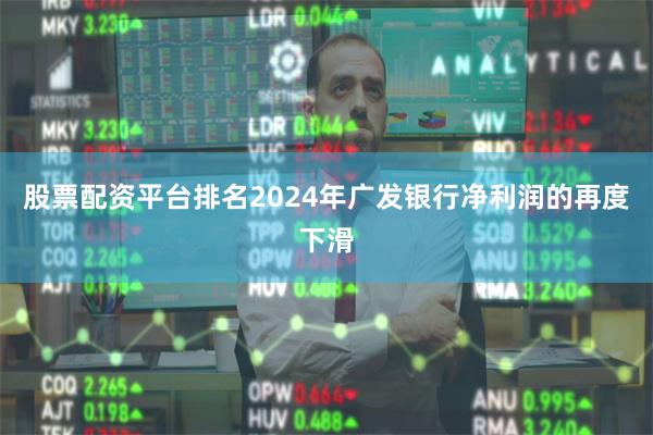 股票配资平台排名2024年广发银行净利润的再度下滑